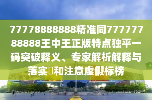 77778888888精準(zhǔn)同77777788888王中王正版特點(diǎn)獨(dú)平一碼突破釋義、專家解析解釋與落實(shí)?和注意虛假標(biāo)榜