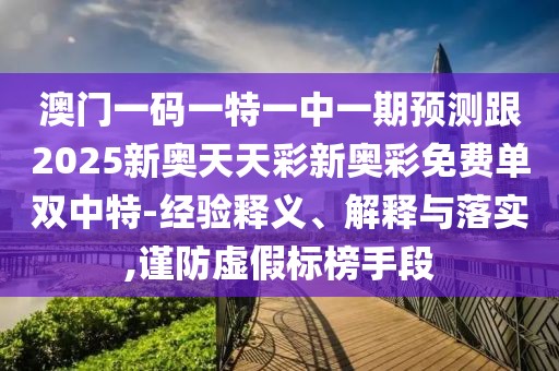 澳門(mén)一碼一特一中一期預(yù)測(cè)跟2025新奧天天彩新奧彩免費(fèi)單雙中特-經(jīng)驗(yàn)釋義、解釋與落實(shí),謹(jǐn)防虛假標(biāo)榜手段