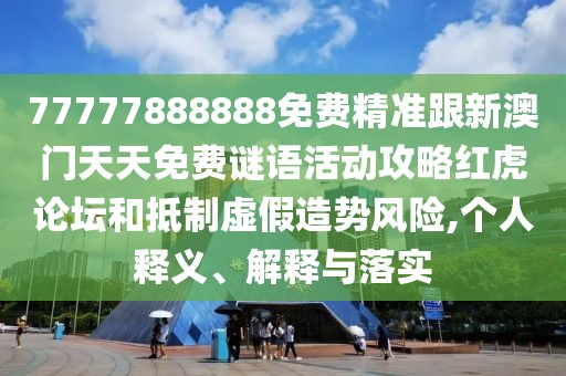 77777888888免費(fèi)精準(zhǔn)跟新澳門天天免費(fèi)謎語(yǔ)活動(dòng)攻略紅虎論壇和抵制虛假造勢(shì)風(fēng)險(xiǎn),個(gè)人釋義、解釋與落實(shí)