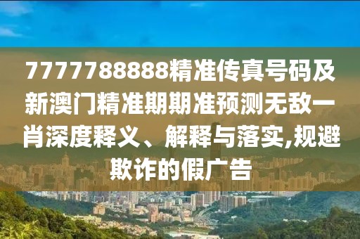 7777788888精準(zhǔn)傳真號(hào)碼及新澳門精準(zhǔn)期期準(zhǔn)預(yù)測(cè)無(wú)敵一肖深度釋義、解釋與落實(shí),規(guī)避欺詐的假?gòu)V告