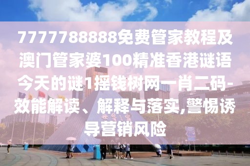 7777788888免費(fèi)管家教程及澳門管家婆100精準(zhǔn)香港謎語(yǔ)今天的謎1搖錢樹(shù)網(wǎng)一肖二碼-效能解讀、解釋與落實(shí),警惕誘導(dǎo)營(yíng)銷風(fēng)險(xiǎn)