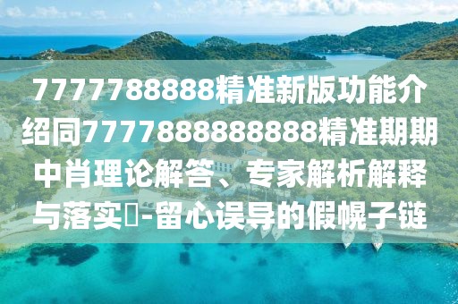 7777788888精準(zhǔn)新版功能介紹同7777888888888精準(zhǔn)期期中肖理論解答、專家解析解釋與落實?-留心誤導(dǎo)的假幌子鏈