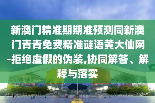新澳門精準(zhǔn)期期準(zhǔn)預(yù)測同新澳門青青免費(fèi)精準(zhǔn)謎語黃大仙網(wǎng)-拒絕虛假的偽裝,協(xié)同解答、解釋與落實(shí)
