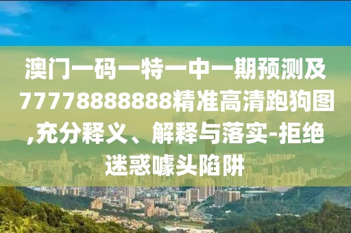 澳門(mén)一碼一特一中一期預(yù)測(cè)及77778888888精準(zhǔn)高清跑狗圖,充分釋義、解釋與落實(shí)-拒絕迷惑噱頭陷阱