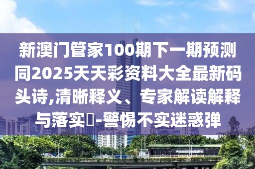 新澳門管家100期下一期預測同2025天天彩資料大全最新碼頭詩,清晰釋義、專家解讀解釋與落實?-警惕不實迷惑彈