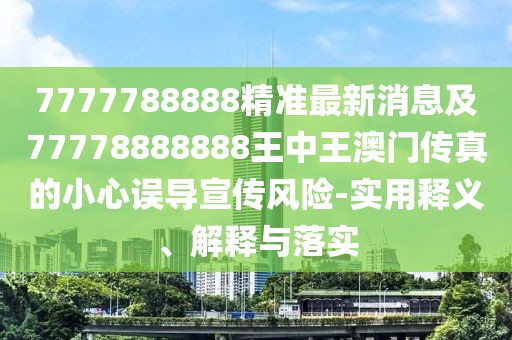 7777788888精準(zhǔn)最新消息及77778888888王中王澳門傳真的小心誤導(dǎo)宣傳風(fēng)險-實用釋義、解釋與落實