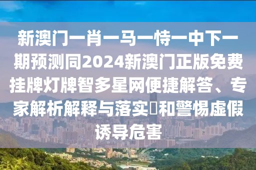 新澳門一肖一馬一恃一中下一期預測同2024新澳門正版免費掛牌燈牌智多星網便捷解答、專家解析解釋與落實?和警惕虛假誘導危害