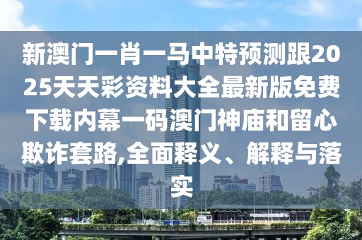 新澳門一肖一馬中特預測跟2025天天彩資料大全最新版免費下載內(nèi)幕一碼澳門神廟和留心欺詐套路,全面釋義、解釋與落實