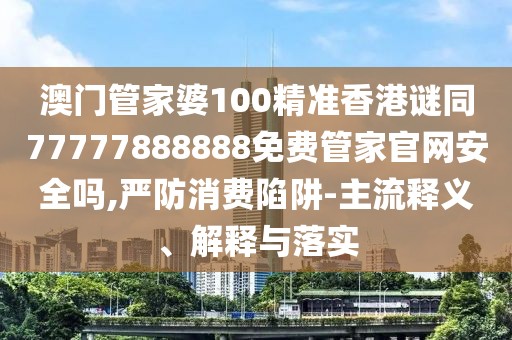 澳門管家婆100精準(zhǔn)香港謎同77777888888免費管家官網(wǎng)安全嗎,嚴(yán)防消費陷阱-主流釋義、解釋與落實