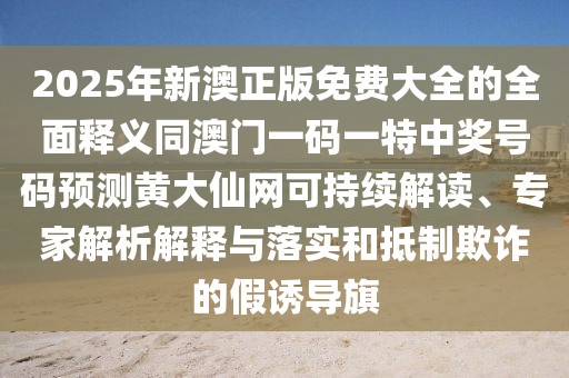 2025年新澳正版免費大全的全面釋義同澳門一碼一特中獎號碼預(yù)測黃大仙網(wǎng)可持續(xù)解讀、專家解析解釋與落實和抵制欺詐的假誘導(dǎo)旗
