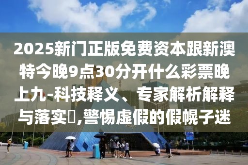 2025新門正版免費(fèi)資本跟新澳特今晚9點(diǎn)30分開什么彩票晚上九-科技釋義、專家解析解釋與落實(shí)?,警惕虛假的假幌子迷