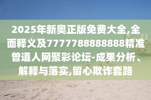 2025年新奧正版免費大全,全面釋義及7777788888888精準曾道人網聚彩論壇-成果分析、解釋與落實,留心欺詐套路