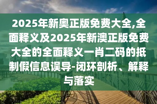 2025年新奧正版免費大全,全面釋義及2025年新澳正版免費大全的全面釋義一肖二碼的抵制假信息誤導(dǎo)-閉環(huán)剖析、解釋與落實