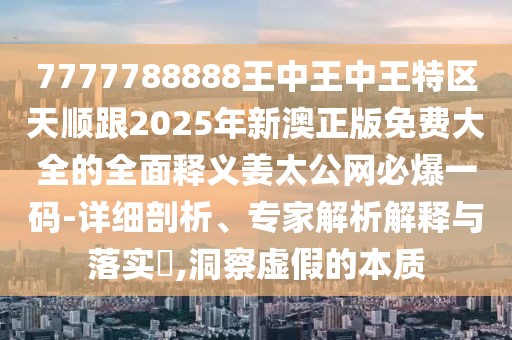 7777788888王中王中王特區(qū)天順跟2025年新澳正版免費大全的全面釋義姜太公網(wǎng)必爆一碼-詳細剖析、專家解析解釋與落實?,洞察虛假的本質
