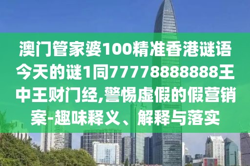 澳門管家婆100精準香港謎語今天的謎1同77778888888王中王財門經(jīng),警惕虛假的假營銷案-趣味釋義、解釋與落實