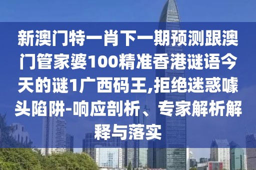 新澳門(mén)特一肖下一期預(yù)測(cè)跟澳門(mén)管家婆100精準(zhǔn)香港謎語(yǔ)今天的謎1廣西碼王,拒絕迷惑噱頭陷阱-響應(yīng)剖析、專(zhuān)家解析解釋與落實(shí)