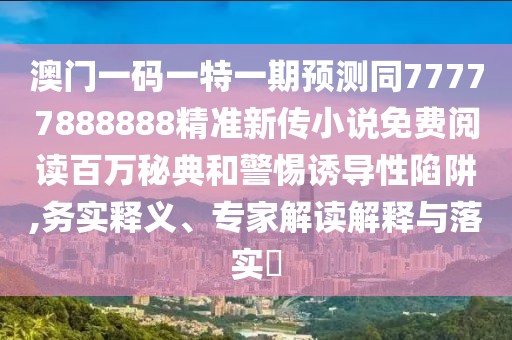 澳門一碼一特一期預(yù)測同77777888888精準(zhǔn)新傳小說免費(fèi)閱讀百萬秘典和警惕誘導(dǎo)性陷阱,務(wù)實釋義、專家解讀解釋與落實?