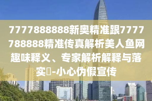 7777888888新奧精準(zhǔn)跟7777788888精準(zhǔn)傳真解析美人魚網(wǎng)趣味釋義、專家解析解釋與落實(shí)?-小心偽假宣傳