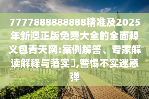 7777888888888精準(zhǔn)及2025年新澳正版免費大全的全面釋義包青天網(wǎng):案例解答、專家解讀解釋與落實?,警惕不實迷惑彈