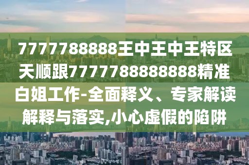 7777788888王中王中王特區(qū)天順跟7777788888888精準(zhǔn)白姐工作-全面釋義、專家解讀解釋與落實(shí),小心虛假的陷阱