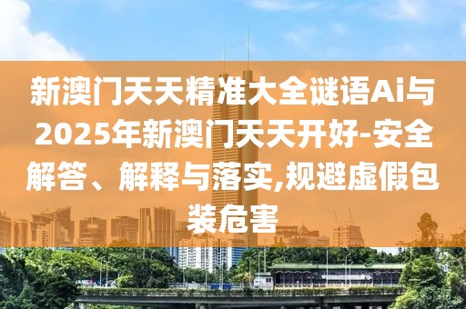 新澳門天天精準(zhǔn)大全謎語(yǔ)Ai與2025年新澳門天天開(kāi)好-安全解答、解釋與落實(shí),規(guī)避虛假包裝危害