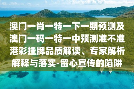 澳門一肖一特一下一期預(yù)測及澳門一碼一特一中預(yù)測準(zhǔn)不準(zhǔn)港彩掛牌品質(zhì)解讀、專家解析解釋與落實-留心宣傳的陷阱