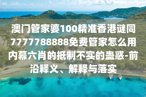 澳門管家婆100精準香港謎同7777788888免費管家怎么用內(nèi)幕六肖的抵制不實的蠱惑-前沿釋義、解釋與落實