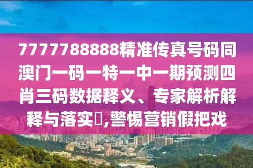 7777788888精準(zhǔn)傳真號碼同澳門一碼一特一中一期預(yù)測四肖三碼數(shù)據(jù)釋義、專家解析解釋與落實(shí)?,警惕營銷假把戲