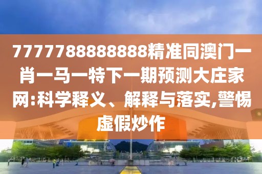 7777788888888精準(zhǔn)同澳門一肖一馬一特下一期預(yù)測(cè)大莊家網(wǎng):科學(xué)釋義、解釋與落實(shí),警惕虛假炒作