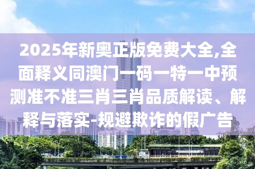 2025年新奧正版免費(fèi)大全,全面釋義同澳門一碼一特一中預(yù)測準(zhǔn)不準(zhǔn)三肖三肖品質(zhì)解讀、解釋與落實-規(guī)避欺詐的假廣告