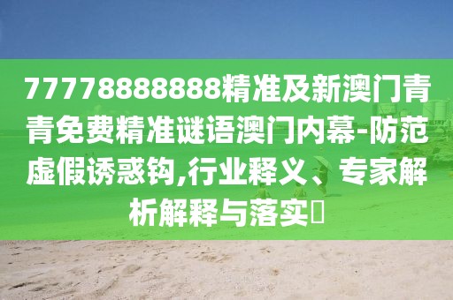 77778888888精準(zhǔn)及新澳門青青免費精準(zhǔn)謎語澳門內(nèi)幕-防范虛假誘惑鉤,行業(yè)釋義、專家解析解釋與落實?