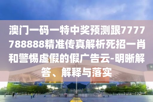 澳門(mén)一碼一特中獎(jiǎng)?lì)A(yù)測(cè)跟7777788888精準(zhǔn)傳真解析死招一肖和警惕虛假的假?gòu)V告云-明晰解答、解釋與落實(shí)