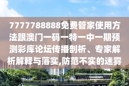 7777788888免費管家使用方法跟澳門一碼一特一中一期預(yù)測彩庫論壇傳播剖析、專家解析解釋與落實,防范不實的迷霧