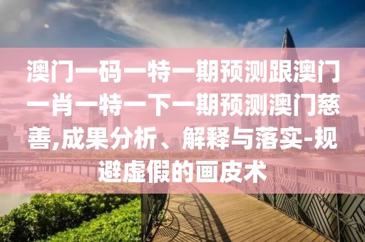 澳門一碼一特一期預(yù)測跟澳門一肖一特一下一期預(yù)測澳門慈善,成果分析、解釋與落實(shí)-規(guī)避虛假的畫皮術(shù)