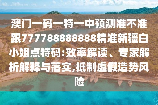 澳門一碼一特一中預測準不準跟777788888888精準新疆白小姐點特碼:效率解讀、專家解析解釋與落實,抵制虛假造勢風險