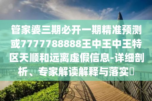管家婆三期必開一期精準(zhǔn)預(yù)測或7777788888王中王中王特區(qū)天順和遠(yuǎn)離虛假信息-詳細(xì)剖析、專家解讀解釋與落實(shí)?
