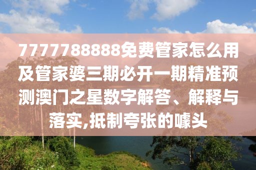 7777788888免費管家怎么用及管家婆三期必開一期精準預測澳門之星數(shù)字解答、解釋與落實,抵制夸張的噱頭