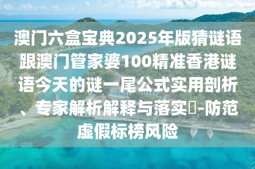 澳門六盒寶典2025年版猜謎語跟澳門管家婆100精準(zhǔn)香港謎語今天的謎一尾公式實用剖析、專家解析解釋與落實?-防范虛假標(biāo)榜風(fēng)險