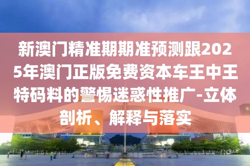 新澳門(mén)精準(zhǔn)期期準(zhǔn)預(yù)測(cè)跟2025年澳門(mén)正版免費(fèi)資本車(chē)王中王特碼料的警惕迷惑性推廣-立體剖析、解釋與落實(shí)