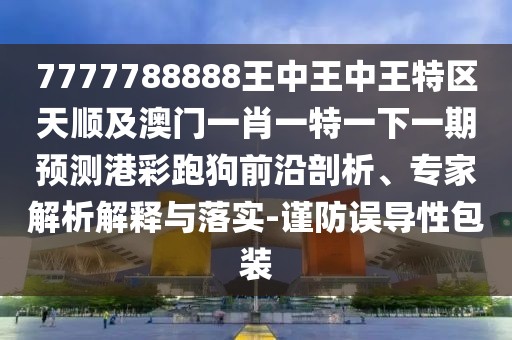 7777788888王中王中王特區(qū)天順及澳門一肖一特一下一期預測港彩跑狗前沿剖析、專家解析解釋與落實-謹防誤導性包裝