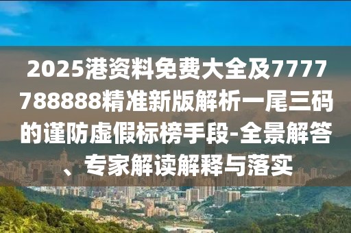 2025港資料免費(fèi)大全及7777788888精準(zhǔn)新版解析一尾三碼的謹(jǐn)防虛假標(biāo)榜手段-全景解答、專家解讀解釋與落實(shí)