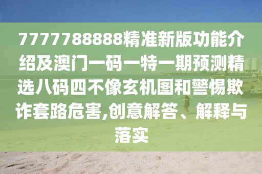 7777788888精準(zhǔn)新版功能介紹及澳門一碼一特一期預(yù)測(cè)精選八碼四不像玄機(jī)圖和警惕欺詐套路危害,創(chuàng)意解答、解釋與落實(shí)