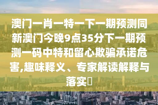 澳門一肖一特一下一期預測同新澳門今晚9點35分下一期預測一碼中特和留心欺騙承諾危害,趣味釋義、專家解讀解釋與落實?