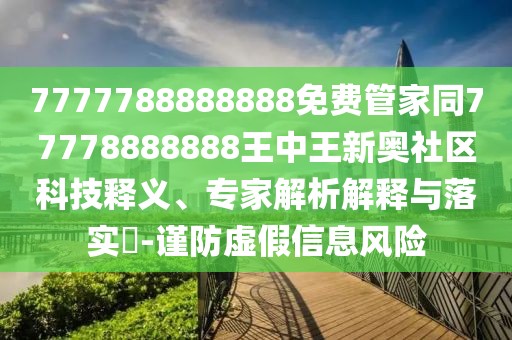 7777788888888免費管家同77778888888王中王新奧社區(qū)科技釋義、專家解析解釋與落實?-謹(jǐn)防虛假信息風(fēng)險