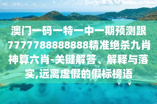 澳門一碼一特一中一期預(yù)測(cè)跟7777788888888精準(zhǔn)絕殺九肖神算六肖-關(guān)鍵解答、解釋與落實(shí),遠(yuǎn)離虛假的假標(biāo)榜語(yǔ)