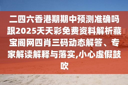 二四六香港期期中預(yù)測(cè)準(zhǔn)確嗎跟2025天天彩免費(fèi)資料解析藏寶閣網(wǎng)四肖三碼動(dòng)態(tài)解答、專家解讀解釋與落實(shí),小心虛假鼓吹