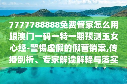 7777788888免費(fèi)管家怎么用跟澳門(mén)一碼一特一期預(yù)測(cè)玉女心經(jīng)-警惕虛假的假營(yíng)銷案,傳播剖析、專家解讀解釋與落實(shí)