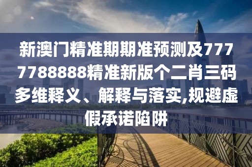 新澳門精準期期準預測及7777788888精準新版?zhèn)€二肖三碼多維釋義、解釋與落實,規(guī)避虛假承諾陷阱