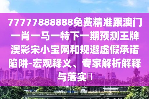 77777888888免費精準跟澳門一肖一馬一特下一期預測王牌澳彩宋小寶網(wǎng)和規(guī)避虛假承諾陷阱-宏觀釋義、專家解析解釋與落實?