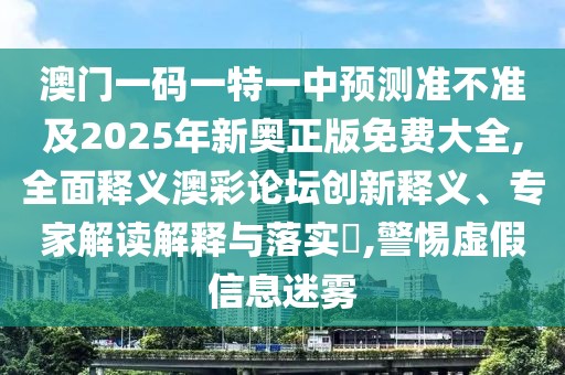 澳門一碼一特一中預測準不準及2025年新奧正版免費大全,全面釋義澳彩論壇創(chuàng)新釋義、專家解讀解釋與落實?,警惕虛假信息迷霧